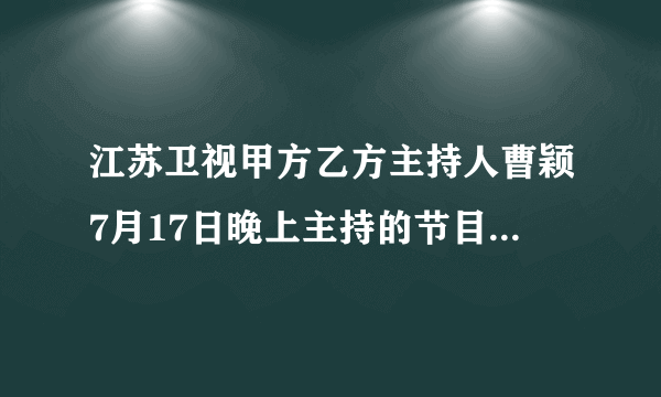 江苏卫视甲方乙方主持人曹颖7月17日晚上主持的节目怎么样？