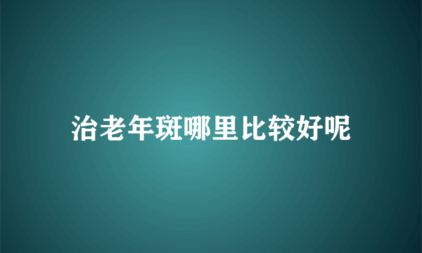 治老年斑哪里比较好呢