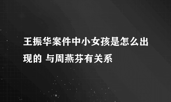 王振华案件中小女孩是怎么出现的 与周燕芬有关系