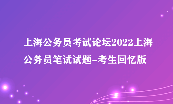 上海公务员考试论坛2022上海公务员笔试试题-考生回忆版