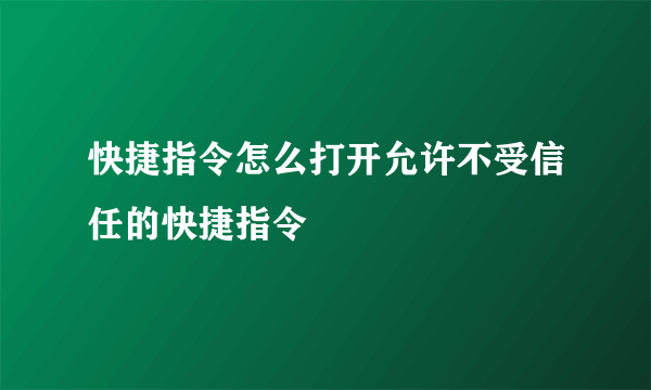 快捷指令怎么打开允许不受信任的快捷指令