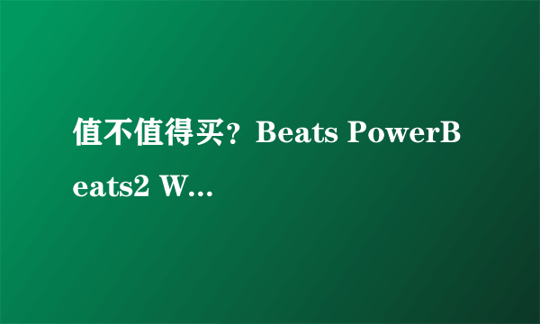 值不值得买？Beats PowerBeats2 Wireless简评