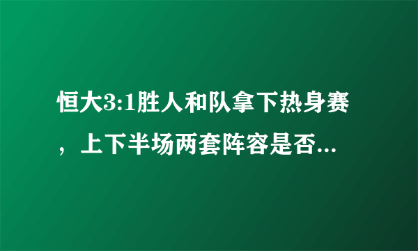 恒大3:1胜人和队拿下热身赛，上下半场两套阵容是否表示卡帅仍未有把握？