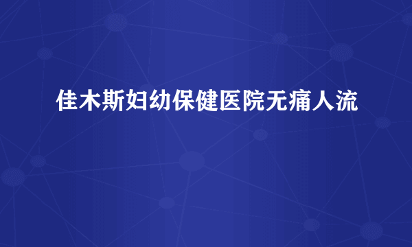 佳木斯妇幼保健医院无痛人流