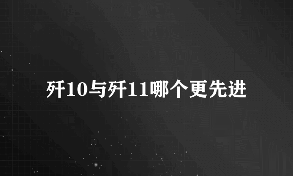 歼10与歼11哪个更先进