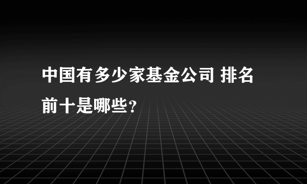 中国有多少家基金公司 排名前十是哪些？