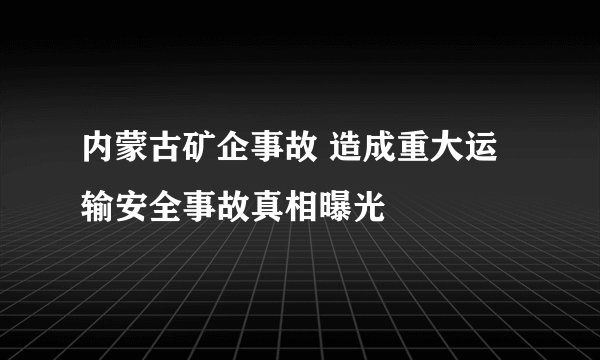 内蒙古矿企事故 造成重大运输安全事故真相曝光