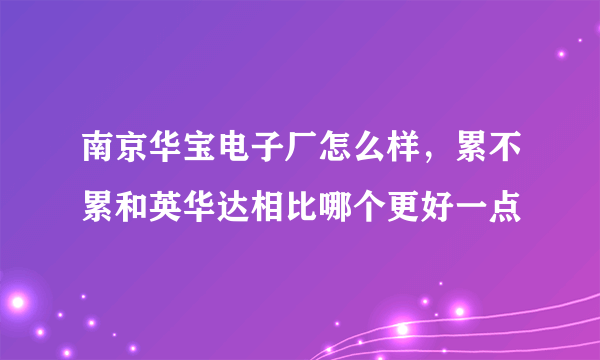 南京华宝电子厂怎么样，累不累和英华达相比哪个更好一点