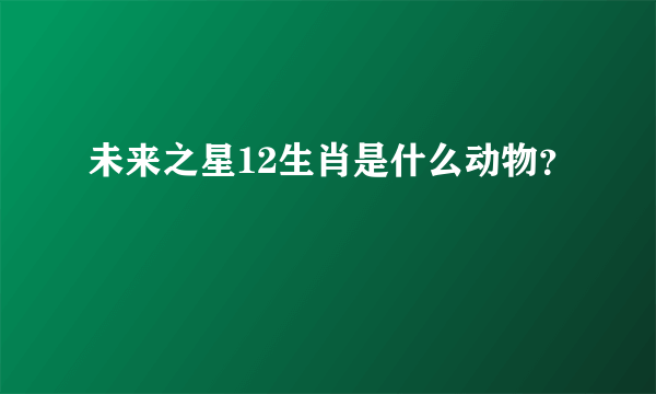 未来之星12生肖是什么动物？