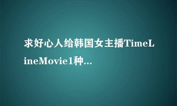 求好心人给韩国女主播TimeLineMovie1种子下载，好东西大家分享