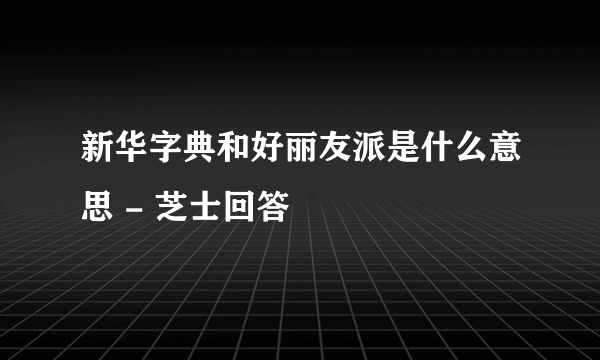 新华字典和好丽友派是什么意思 - 芝士回答