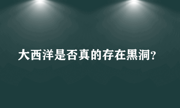 大西洋是否真的存在黑洞？