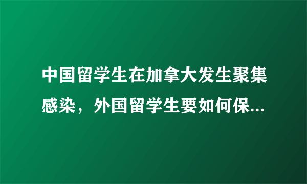 中国留学生在加拿大发生聚集感染，外国留学生要如何保护自己？