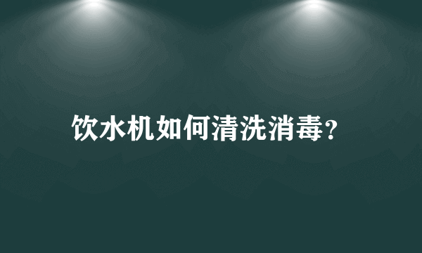 饮水机如何清洗消毒？