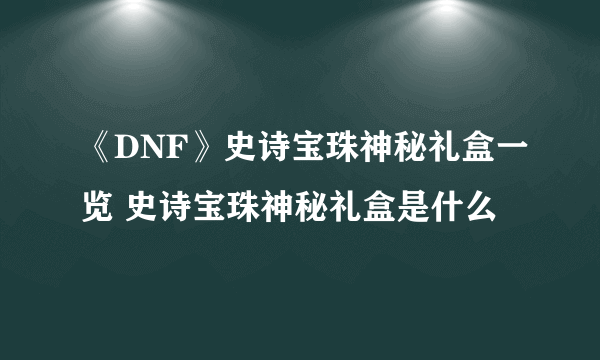 《DNF》史诗宝珠神秘礼盒一览 史诗宝珠神秘礼盒是什么