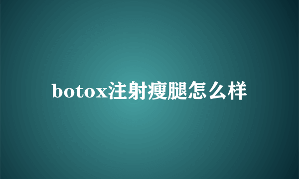 botox注射瘦腿怎么样