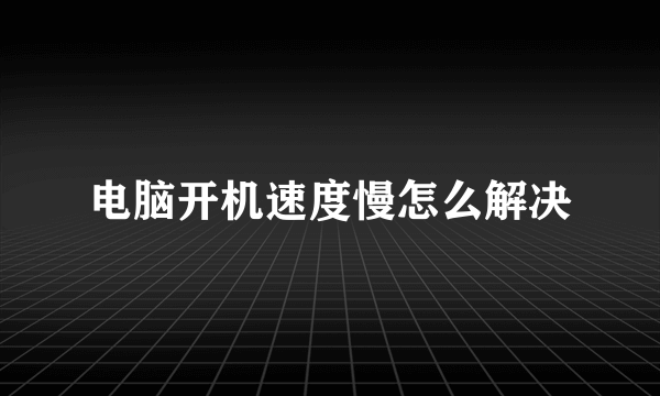 电脑开机速度慢怎么解决