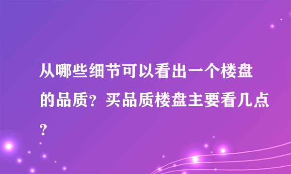 从哪些细节可以看出一个楼盘的品质？买品质楼盘主要看几点？