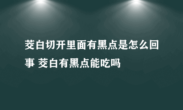 茭白切开里面有黑点是怎么回事 茭白有黑点能吃吗