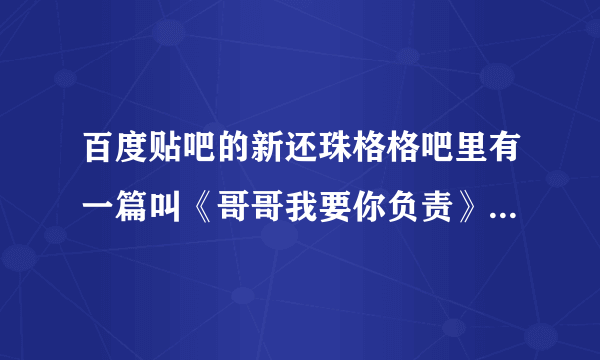 百度贴吧的新还珠格格吧里有一篇叫《哥哥我要你负责》的文，谁有地址？