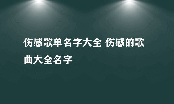 伤感歌单名字大全 伤感的歌曲大全名字