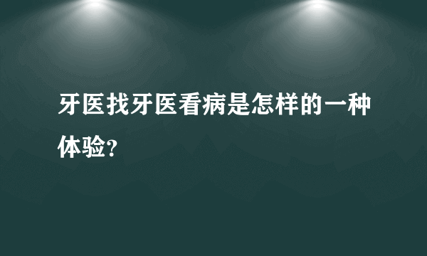 牙医找牙医看病是怎样的一种体验？