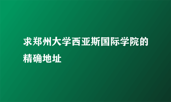 求郑州大学西亚斯国际学院的精确地址