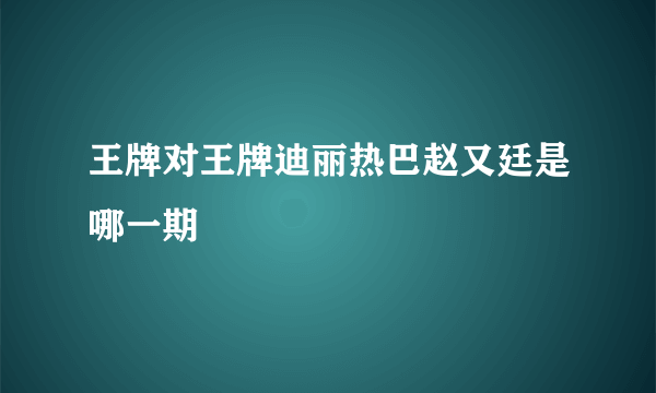 王牌对王牌迪丽热巴赵又廷是哪一期