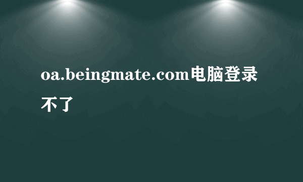 oa.beingmate.com电脑登录不了