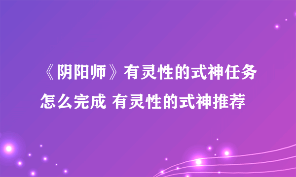 《阴阳师》有灵性的式神任务怎么完成 有灵性的式神推荐