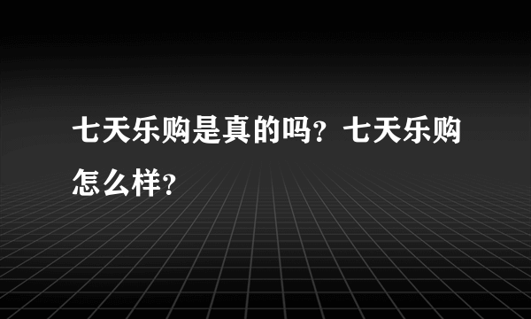 七天乐购是真的吗？七天乐购怎么样？