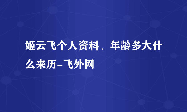 姬云飞个人资料、年龄多大什么来历-飞外网