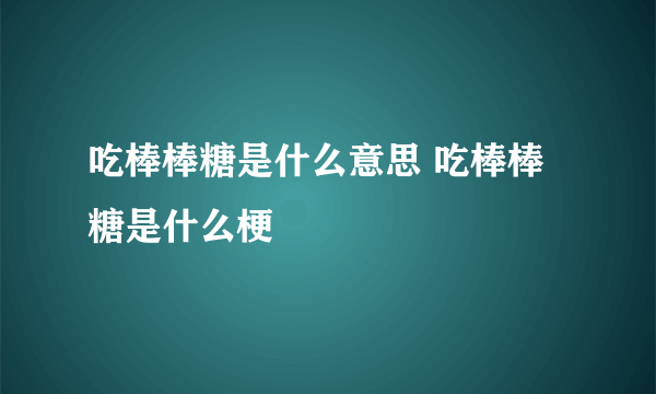 吃棒棒糖是什么意思 吃棒棒糖是什么梗