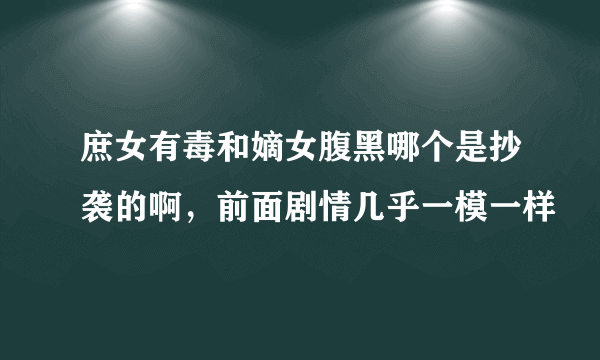 庶女有毒和嫡女腹黑哪个是抄袭的啊，前面剧情几乎一模一样