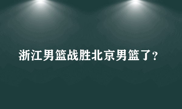 浙江男篮战胜北京男篮了？