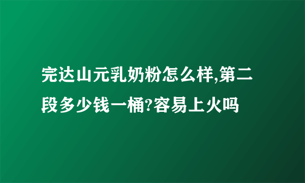 完达山元乳奶粉怎么样,第二段多少钱一桶?容易上火吗