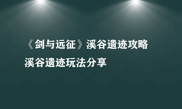 《剑与远征》溪谷遗迹攻略 溪谷遗迹玩法分享