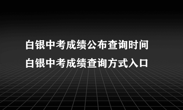 白银中考成绩公布查询时间 白银中考成绩查询方式入口 