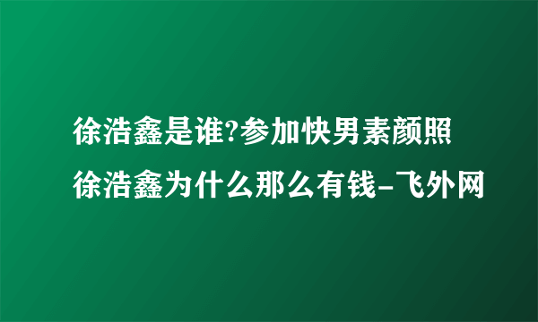 徐浩鑫是谁?参加快男素颜照徐浩鑫为什么那么有钱-飞外网