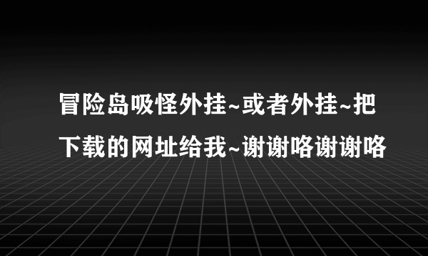 冒险岛吸怪外挂~或者外挂~把下载的网址给我~谢谢咯谢谢咯