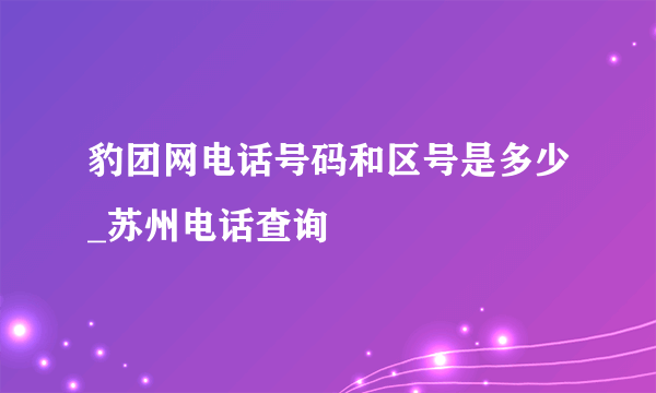 豹团网电话号码和区号是多少_苏州电话查询