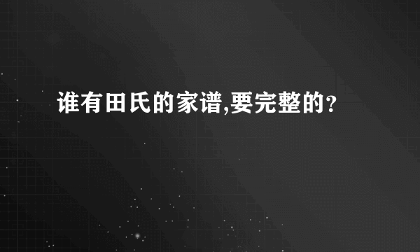 谁有田氏的家谱,要完整的？