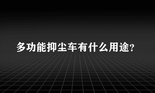 多功能抑尘车有什么用途？