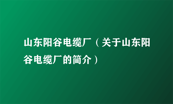 山东阳谷电缆厂（关于山东阳谷电缆厂的简介）