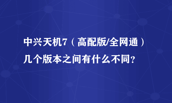 中兴天机7（高配版/全网通）几个版本之间有什么不同？