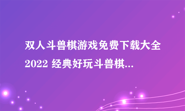 双人斗兽棋游戏免费下载大全2022 经典好玩斗兽棋游戏推荐