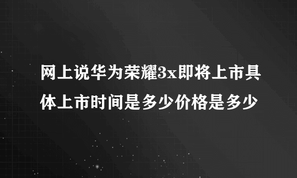 网上说华为荣耀3x即将上市具体上市时间是多少价格是多少