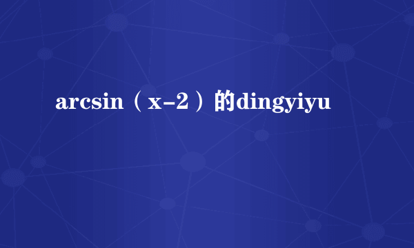 arcsin（x-2）的dingyiyu