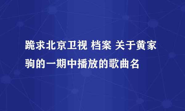 跪求北京卫视 档案 关于黄家驹的一期中播放的歌曲名