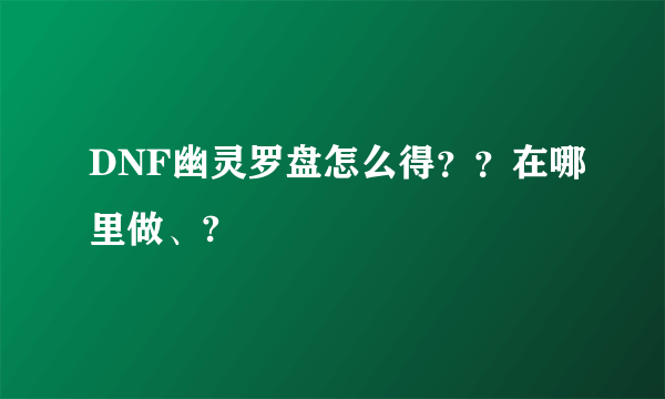 DNF幽灵罗盘怎么得？？在哪里做、?